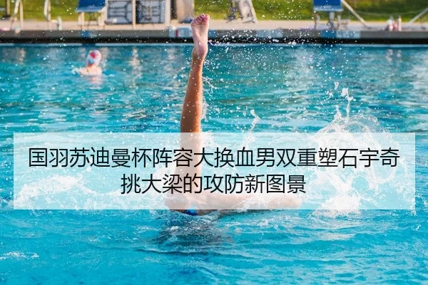 国羽苏迪曼杯阵容大换血男双重塑石宇奇挑大梁的攻防新图景