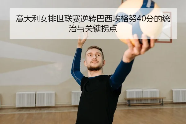 意大利女排世联赛逆转巴西埃格努40分的统治与关键拐点