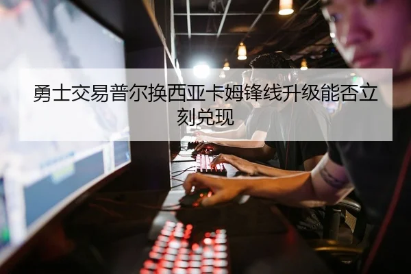 勇士交易普尔换西亚卡姆锋线升级能否立刻兑现